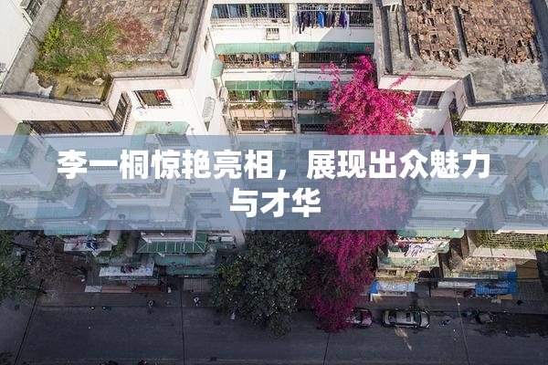 李一桐惊艳亮相，展现出众魅力与才华