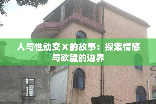 人与性动交Ⅹ的故事：探索情感与欲望的边界