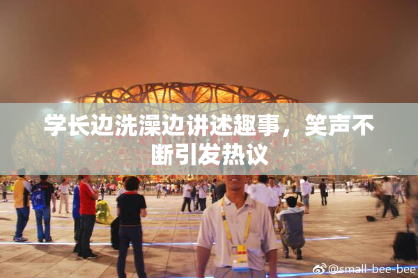 学长边洗澡边讲述趣事，笑声不断引发热议