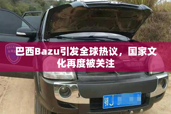 巴西Bazu引发全球热议，国家文化再度被关注