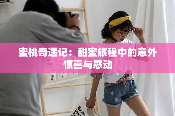 蜜桃奇遇记：甜蜜旅程中的意外惊喜与感动