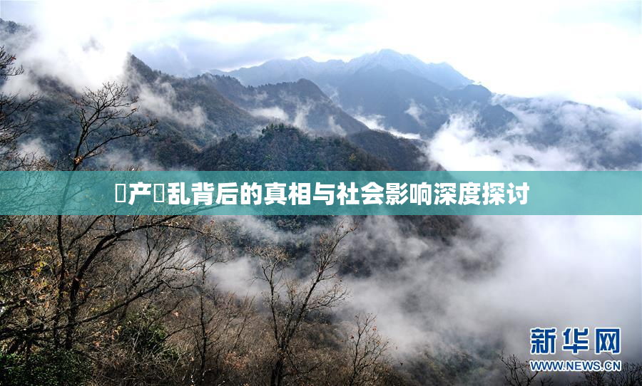 囯产婬乱背后的真相与社会影响深度探讨
