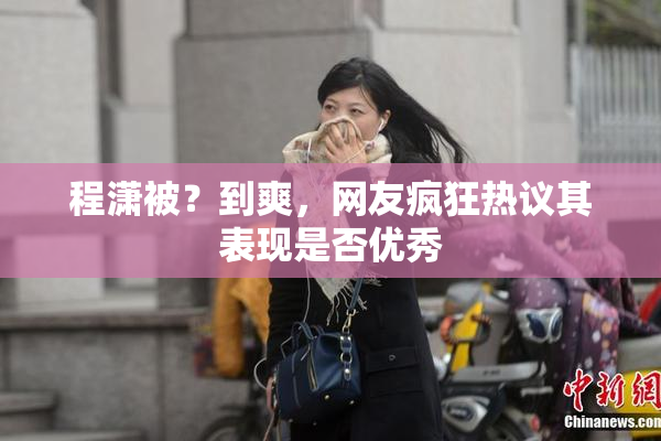 程潇被？到爽，网友疯狂热议其表现是否优秀