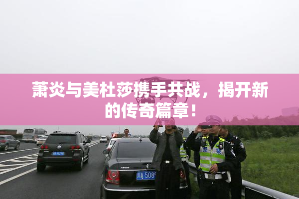 萧炎与美杜莎携手共战，揭开新的传奇篇章！