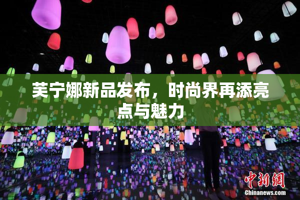 芙宁娜新品发布，时尚界再添亮点与魅力