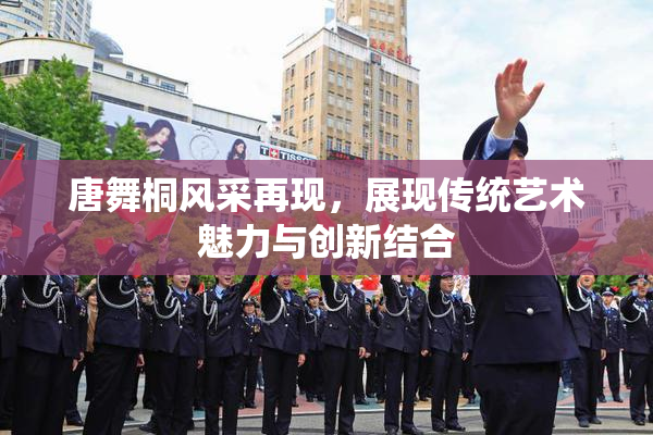 唐舞桐风采再现，展现传统艺术魅力与创新结合