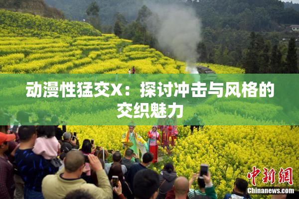 动漫性猛交X：探讨冲击与风格的交织魅力