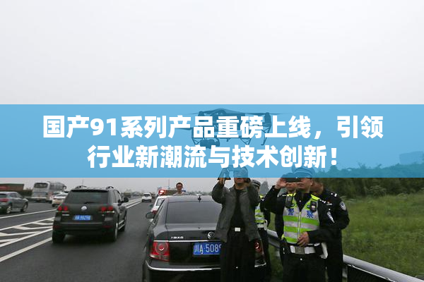 国产91系列产品重磅上线，引领行业新潮流与技术创新！