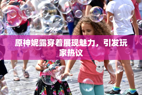 原神妮露穿着展现魅力，引发玩家热议