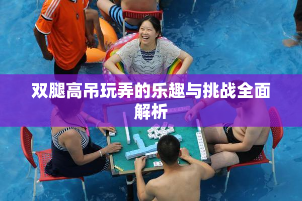 双腿高吊玩弄的乐趣与挑战全面解析