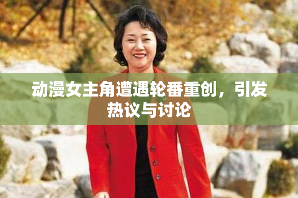 动漫女主角遭遇轮番重创，引发热议与讨论