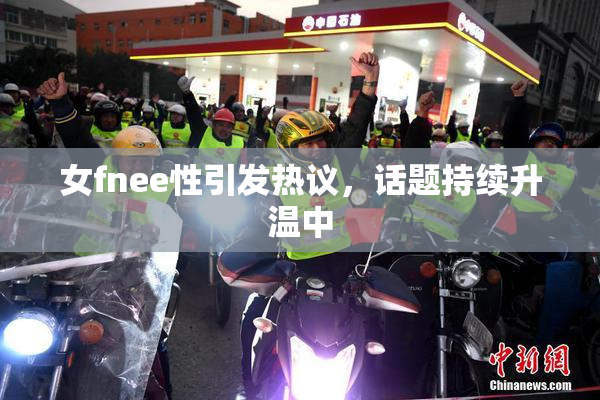 女fnee性引发热议，话题持续升温中
