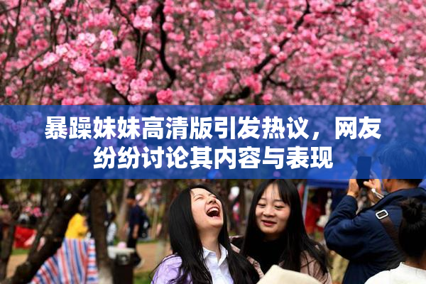 暴躁妹妹高清版引发热议，网友纷纷讨论其内容与表现