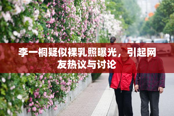 李一桐疑似裸乳照曝光，引起网友热议与讨论