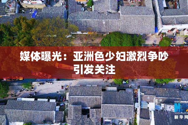 媒体曝光：亚洲色少妇激烈争吵引发关注