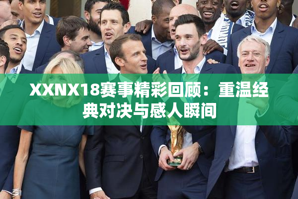 XXNX18赛事精彩回顾：重温经典对决与感人瞬间