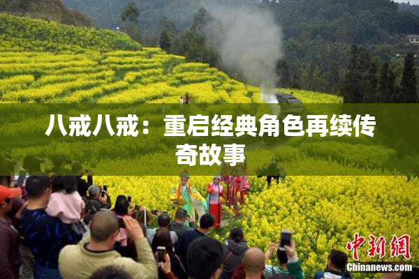 八戒八戒：重启经典角色再续传奇故事