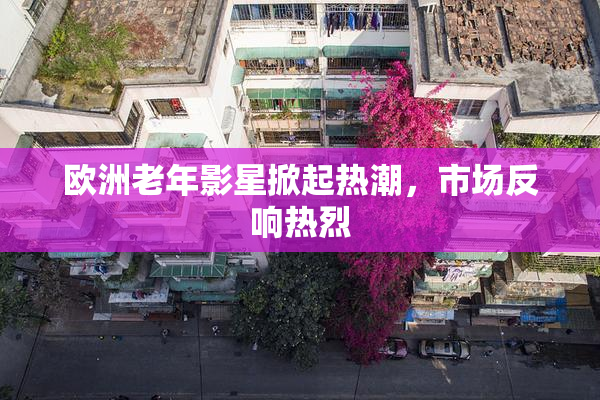 欧洲老年影星掀起热潮，市场反响热烈