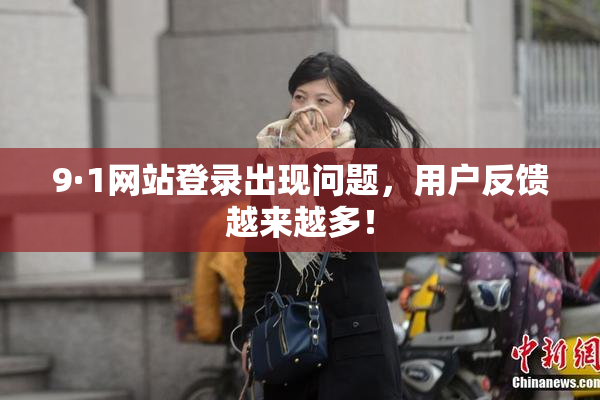 9·1网站登录出现问题，用户反馈越来越多！