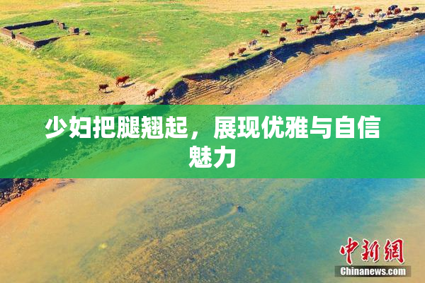 少妇把腿翘起，展现优雅与自信魅力