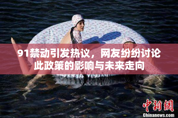 91禁动引发热议，网友纷纷讨论此政策的影响与未来走向