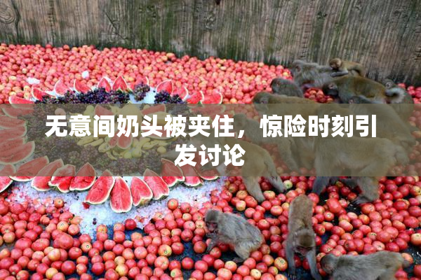 无意间奶头被夹住，惊险时刻引发讨论