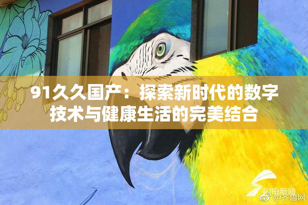 91久久国产：探索新时代的数字技术与健康生活的完美结合