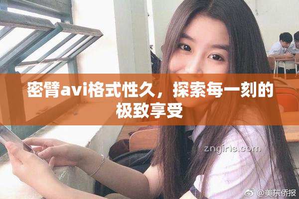 密臂avi格式性久，探索每一刻的极致享受