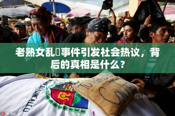 老熟女乱婬事件引发社会热议，背后的真相是什么？