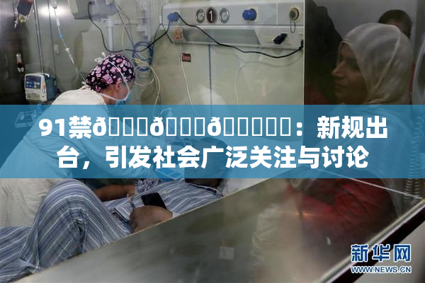 91禁🍆🍑🔞❌‌：新规出台，引发社会广泛关注与讨论