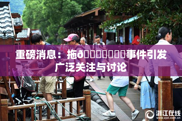 重磅消息：拖👙❌‌❌‌事件引发广泛关注与讨论
