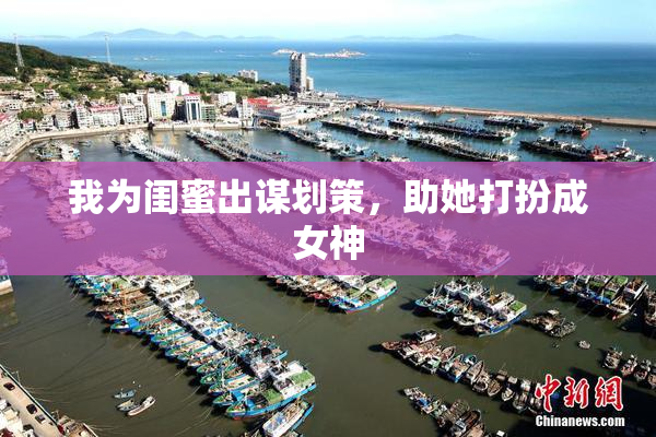 我为闺蜜出谋划策，助她打扮成女神