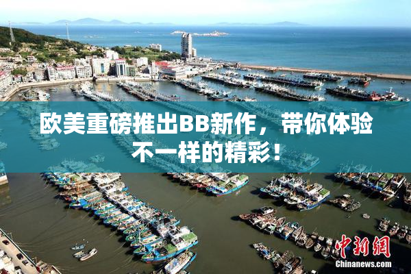 欧美重磅推出BB新作，带你体验不一样的精彩！