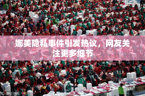 娜美隐私事件引发热议，网友关注更多细节