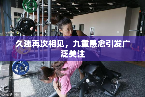 久违再次相见，九重悬念引发广泛关注