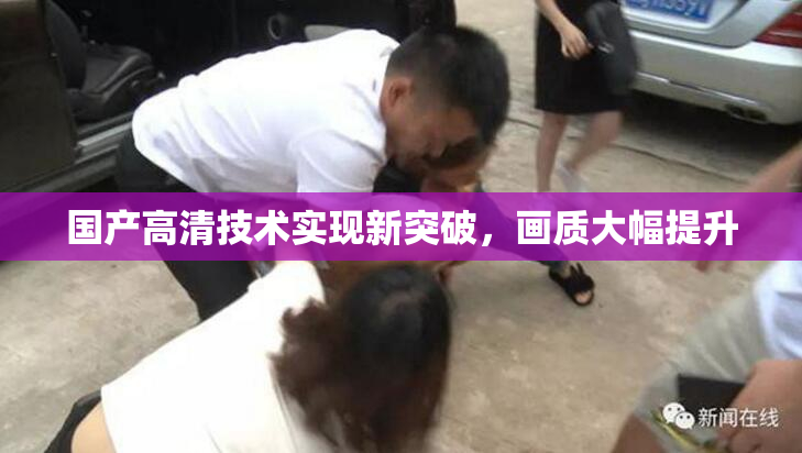 国产高清技术实现新突破，画质大幅提升