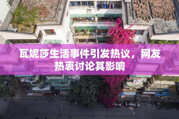 瓦妮莎生活事件引发热议，网友热衷讨论其影响