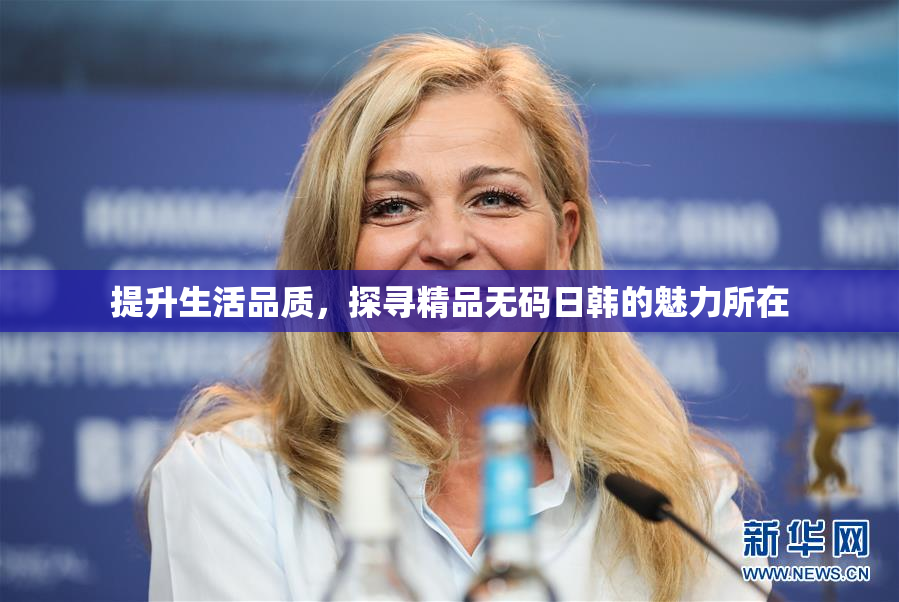 提升生活品质，探寻精品无码日韩的魅力所在