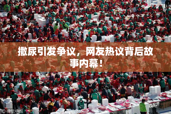 撒尿引发争议，网友热议背后故事内幕！
