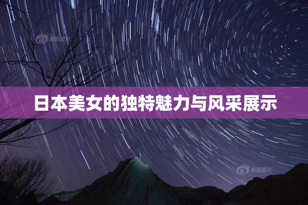 日本美女的独特魅力与风采展示