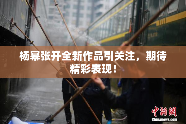 杨幂张开全新作品引关注，期待精彩表现！