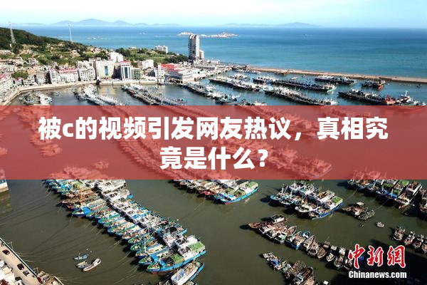 被c的视频引发网友热议，真相究竟是什么？