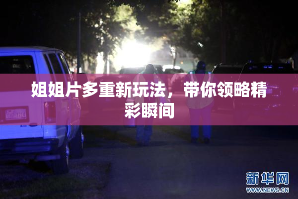 姐姐片多重新玩法，带你领略精彩瞬间