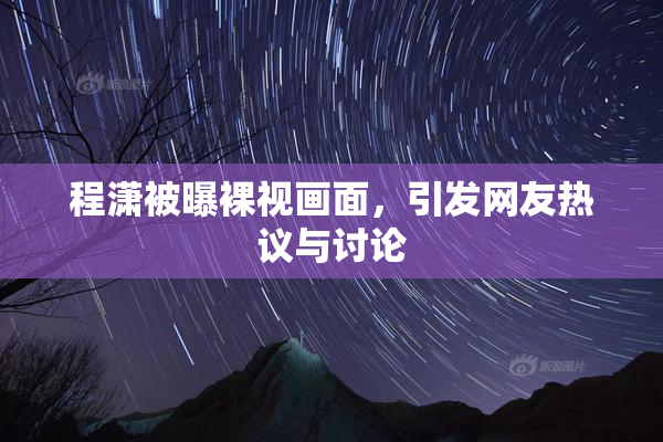 程潇被曝裸视画面，引发网友热议与讨论