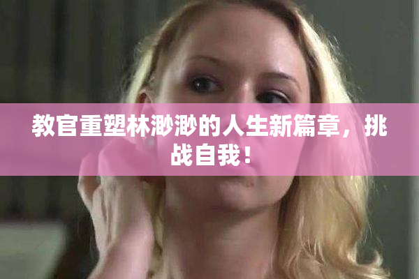 教官重塑林渺渺的人生新篇章，挑战自我！