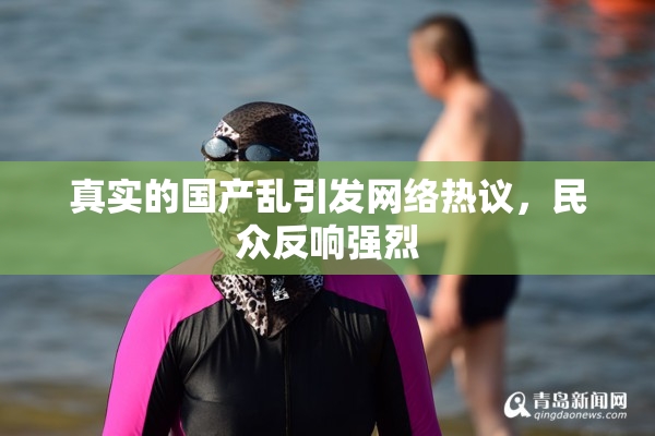 真实的国产乱引发网络热议，民众反响强烈