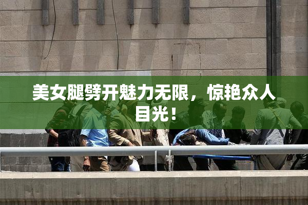 美女腿劈开魅力无限，惊艳众人目光！