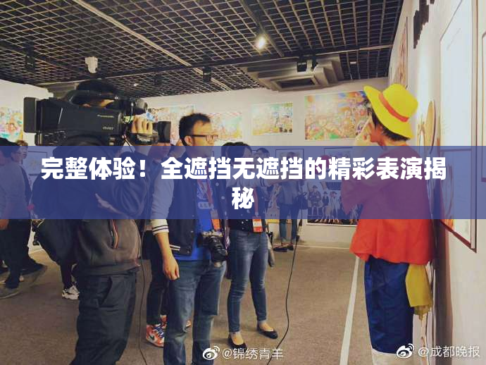 完整体验！全遮挡无遮挡的精彩表演揭秘