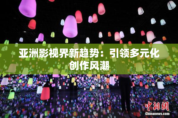 亚洲影视界新趋势：引领多元化创作风潮