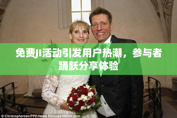 免费JI活动引发用户热潮，参与者踊跃分享体验